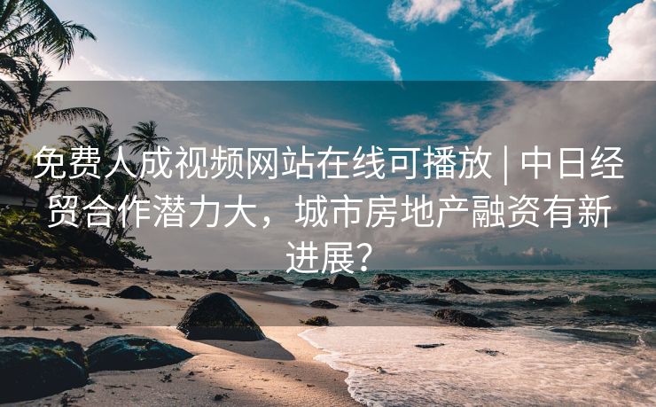 免费人成视频网站在线可播放 | 中日经贸合作潜力大，城市房地产融资有新进展？