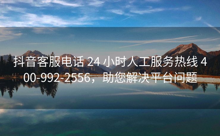 抖音客服电话 24 小时人工服务热线 400-992-2556，助您解决平台问题