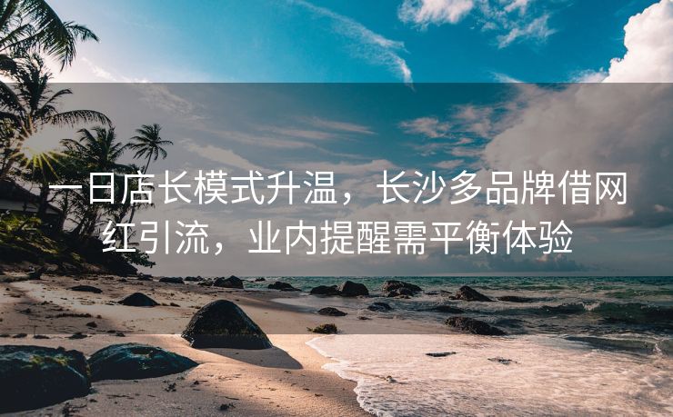 一日店长模式升温，长沙多品牌借网红引流，业内提醒需平衡体验