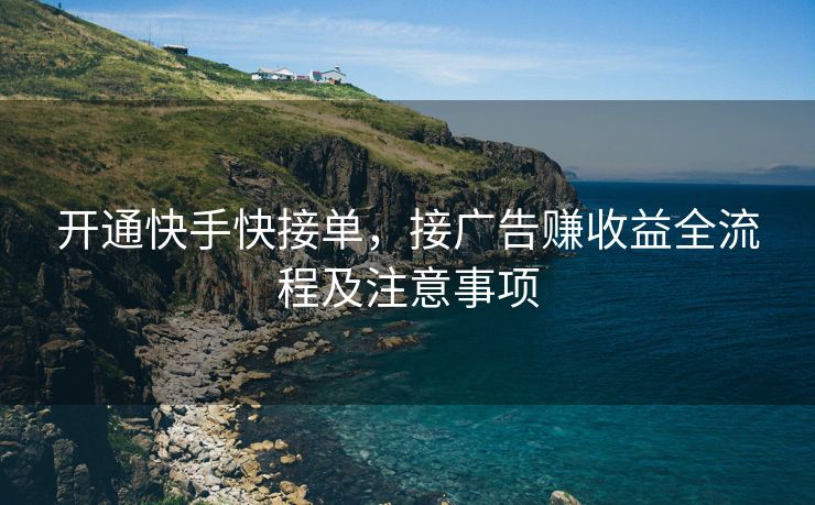 开通快手快接单，接广告赚收益全流程及注意事项