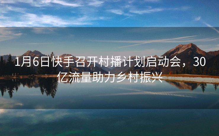 1月6日快手召开村播计划启动会，30亿流量助力乡村振兴