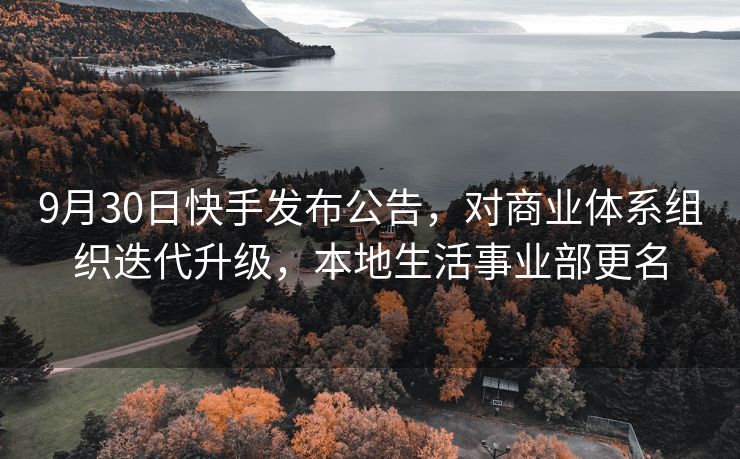 9月30日快手发布公告，对商业体系组织迭代升级，本地生活事业部更名