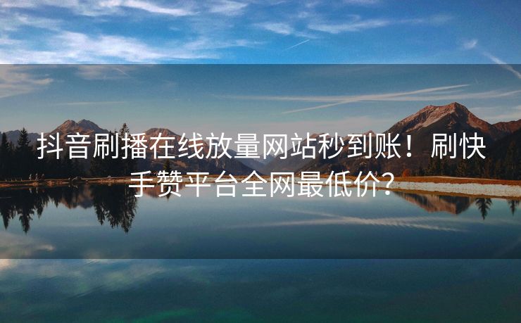 抖音刷播在线放量网站秒到账！刷快手赞平台全网最低价？