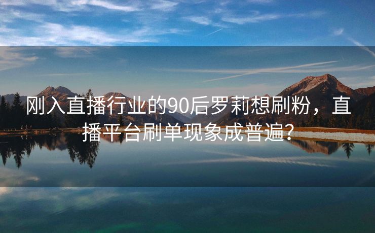 刚入直播行业的90后罗莉想刷粉，直播平台刷单现象成普遍？