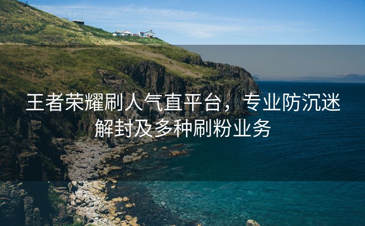 王者荣耀刷人气直平台，专业防沉迷解封及多种刷粉业务