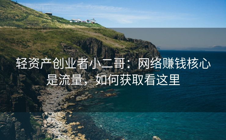 轻资产创业者小二哥：网络赚钱核心是流量，如何获取看这里