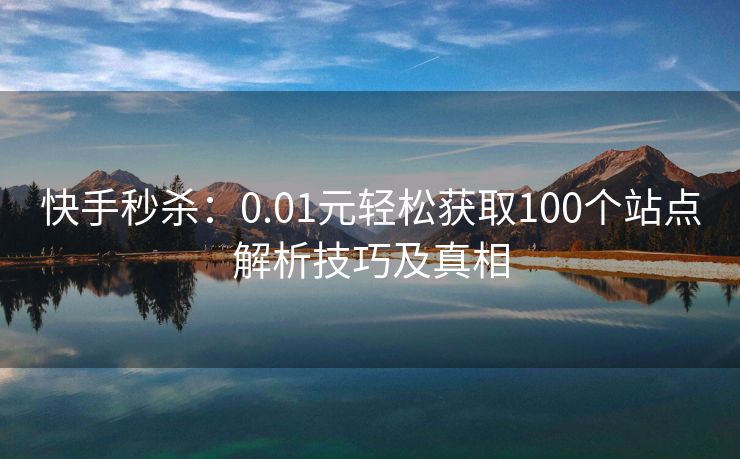 快手秒杀：0.01元轻松获取100个站点解析技巧及真相