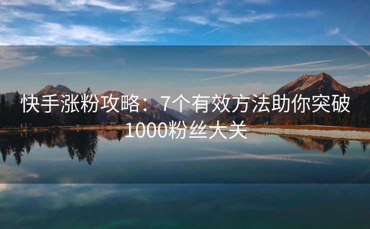 快手涨粉攻略：7个有效方法助你突破1000粉丝大关