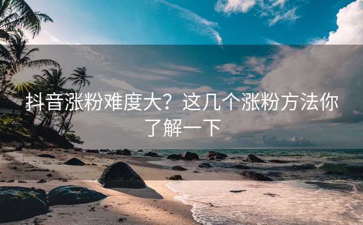 抖音涨粉难度大？这几个涨粉方法你了解一下