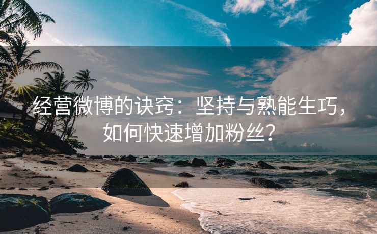 经营微博的诀窍：坚持与熟能生巧，如何快速增加粉丝？