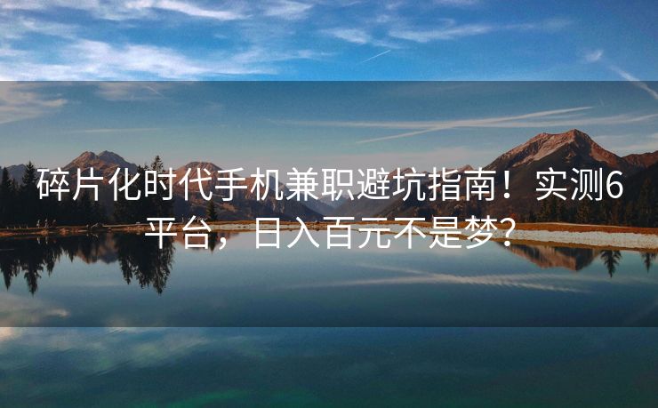 碎片化时代手机兼职避坑指南！实测6平台，日入百元不是梦？