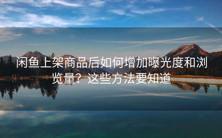 闲鱼上架商品后如何增加曝光度和浏览量？这些方法要知道