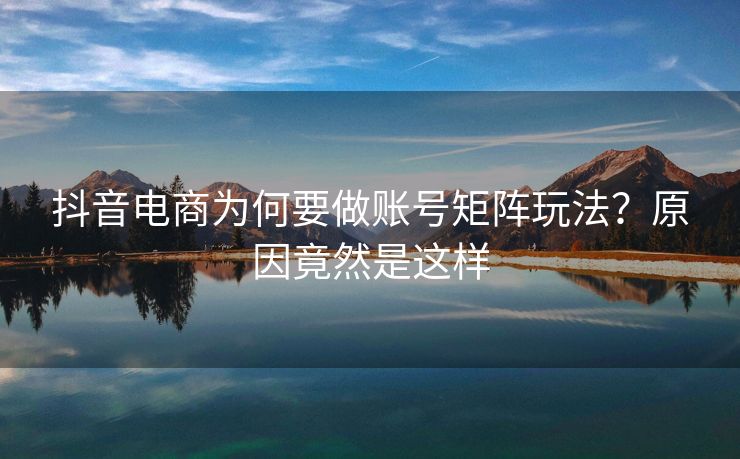 抖音电商为何要做账号矩阵玩法？原因竟然是这样
