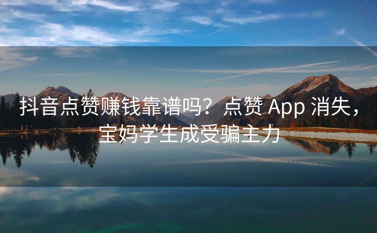 抖音点赞赚钱靠谱吗？点赞 App 消失，宝妈学生成受骗主力
