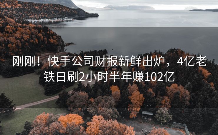 刚刚！快手公司财报新鲜出炉，4亿老铁日刷2小时半年赚102亿
