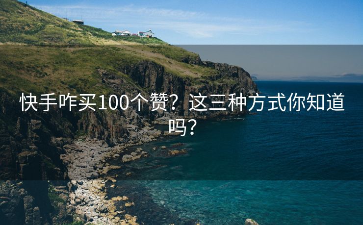 快手咋买100个赞？这三种方式你知道吗？