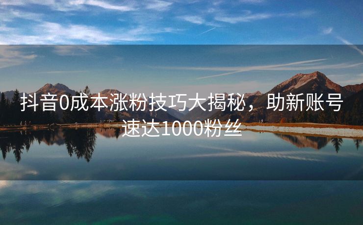 抖音0成本涨粉技巧大揭秘，助新账号速达1000粉丝