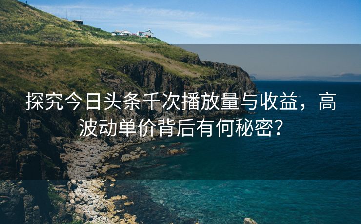 探究今日头条千次播放量与收益，高波动单价背后有何秘密？