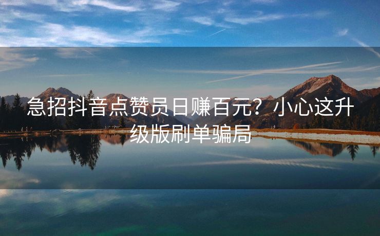 急招抖音点赞员日赚百元？小心这升级版刷单骗局