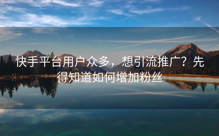 快手平台用户众多，想引流推广？先得知道如何增加粉丝