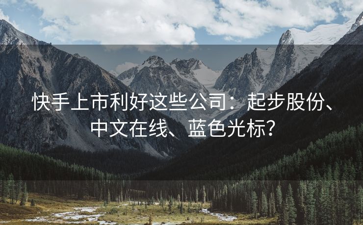 快手上市利好这些公司：起步股份、中文在线、蓝色光标？