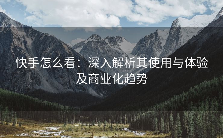 快手怎么看：深入解析其使用与体验及商业化趋势