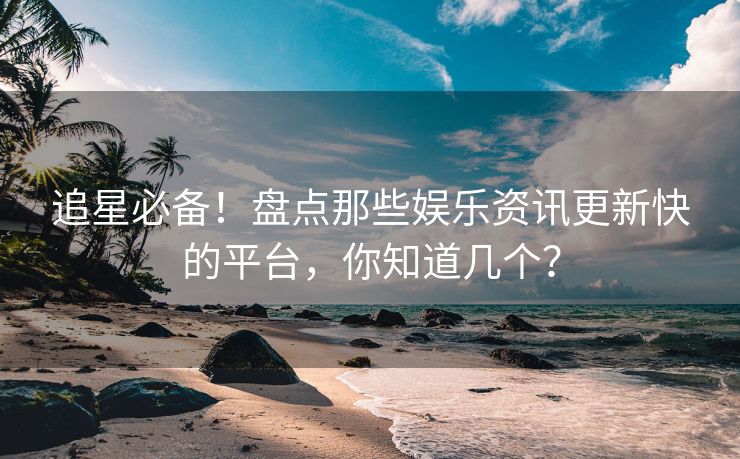 追星必备！盘点那些娱乐资讯更新快的平台，你知道几个？