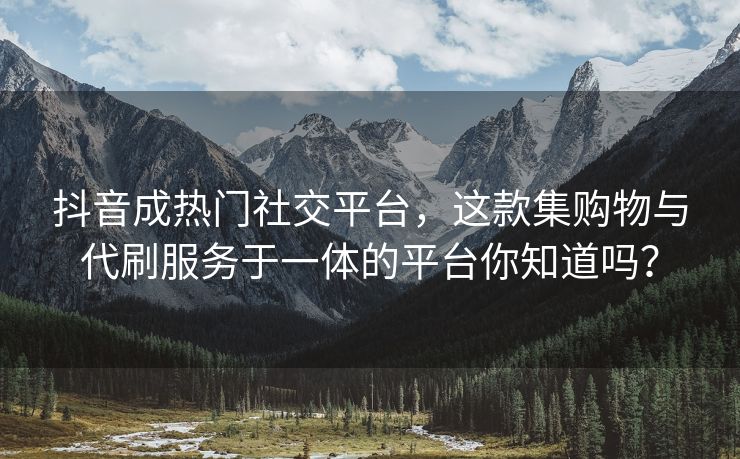 抖音成热门社交平台，这款集购物与代刷服务于一体的平台你知道吗？