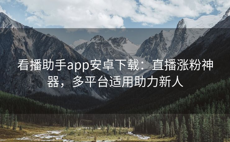 看播助手app安卓下载：直播涨粉神器，多平台适用助力新人