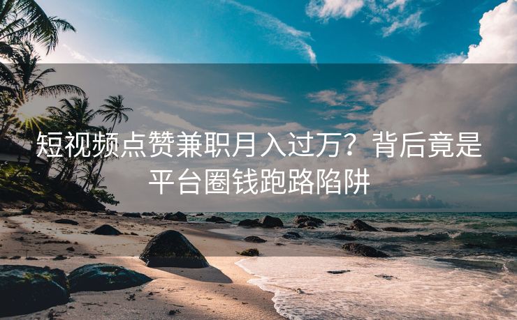 短视频点赞兼职月入过万？背后竟是平台圈钱跑路陷阱