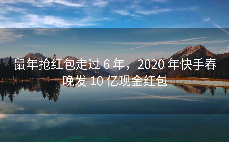 鼠年抢红包走过 6 年，2020 年快手春晚发 10 亿现金红包