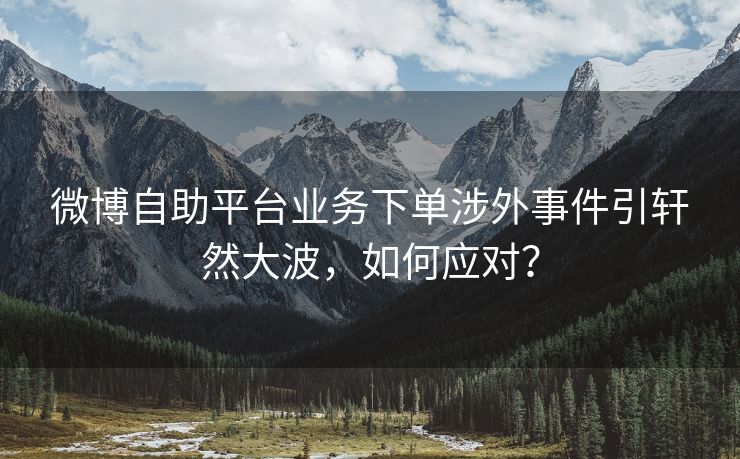 微博自助平台业务下单涉外事件引轩然大波，如何应对？