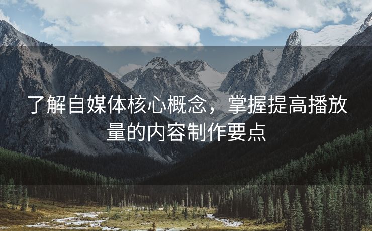 了解自媒体核心概念，掌握提高播放量的内容制作要点