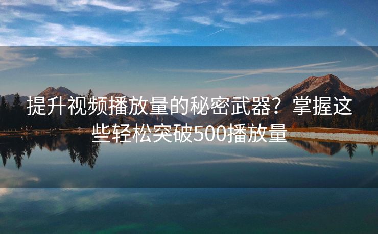提升视频播放量的秘密武器？掌握这些轻松突破500播放量