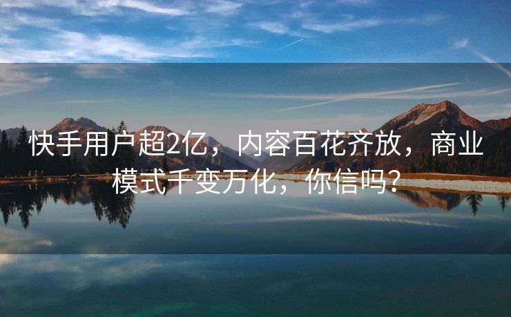 快手用户超2亿，内容百花齐放，商业模式千变万化，你信吗？