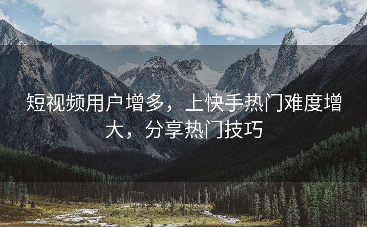 短视频用户增多，上快手热门难度增大，分享热门技巧