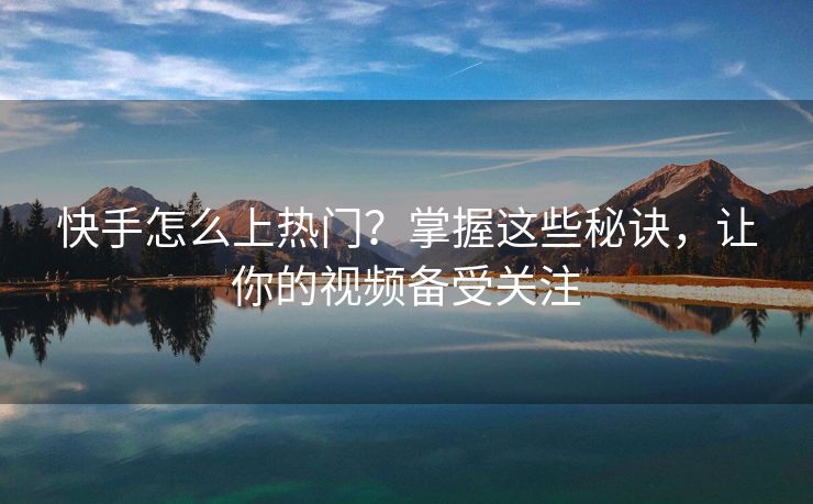 快手怎么上热门？掌握这些秘诀，让你的视频备受关注