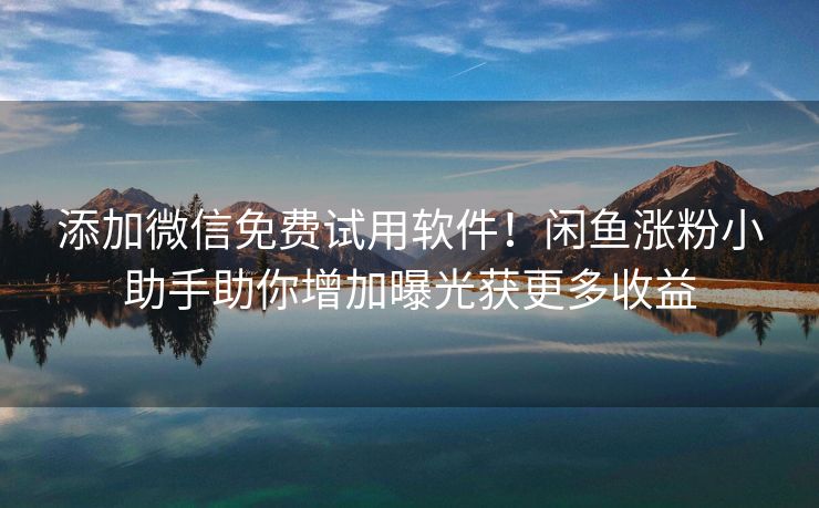 添加微信免费试用软件！闲鱼涨粉小助手助你增加曝光获更多收益