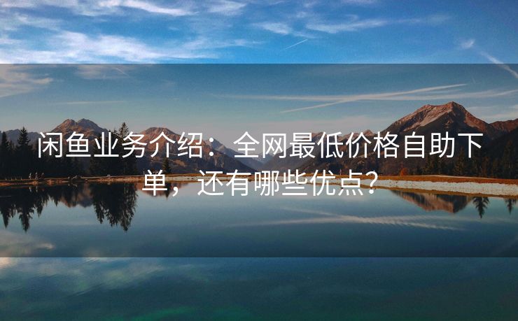 闲鱼业务介绍：全网最低价格自助下单，还有哪些优点？
