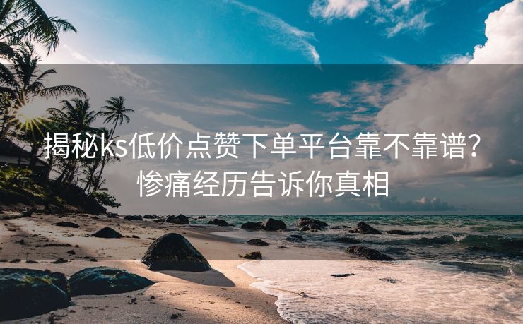 揭秘ks低价点赞下单平台靠不靠谱？惨痛经历告诉你真相
