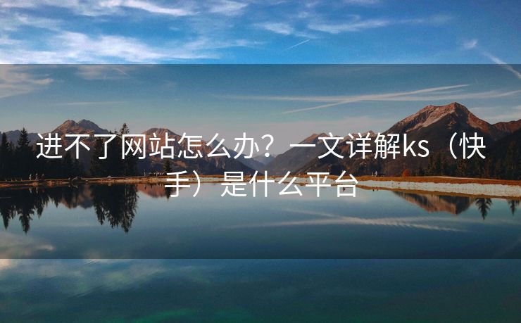 进不了网站怎么办？一文详解ks（快手）是什么平台