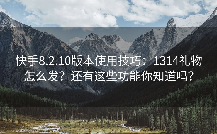 快手8.2.10版本使用技巧：1314礼物怎么发？还有这些功能你知道吗？