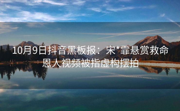 10月9日抖音黑板报：宋*霏悬赏救命恩人视频被指虚构摆拍