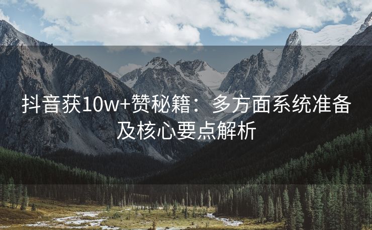 抖音获10w+赞秘籍：多方面系统准备及核心要点解析