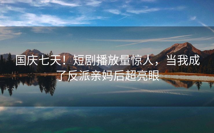 国庆七天！短剧播放量惊人，当我成了反派亲妈后超亮眼