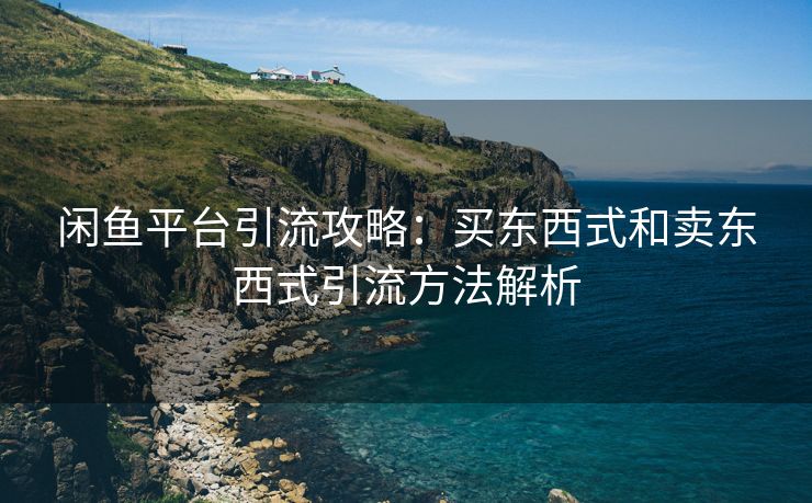闲鱼平台引流攻略：买东西式和卖东西式引流方法解析