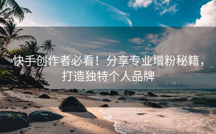 快手创作者必看!分享专业增粉秘籍,打造独特个人品牌