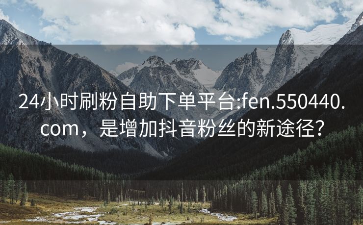 24小时刷粉自助下单平台:fen.550440.com，是增加抖音粉丝的新途径？