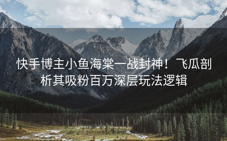 快手博主小鱼海棠一战封神！飞瓜剖析其吸粉百万深层玩法逻辑
