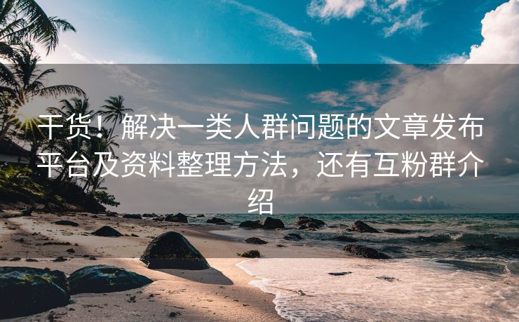 干货！解决一类人群问题的文章发布平台及资料整理方法，还有互粉群介绍